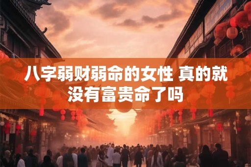 八字弱财弱命的女性 真的就没有富贵命了吗