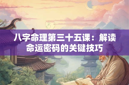 八字命理第三十五课：解读命运密码的关键技巧