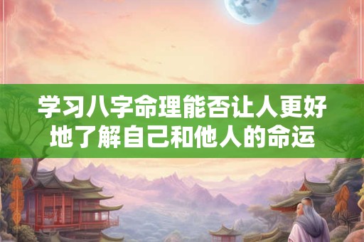 学习八字命理能否让人更好地了解自己和他人的命运