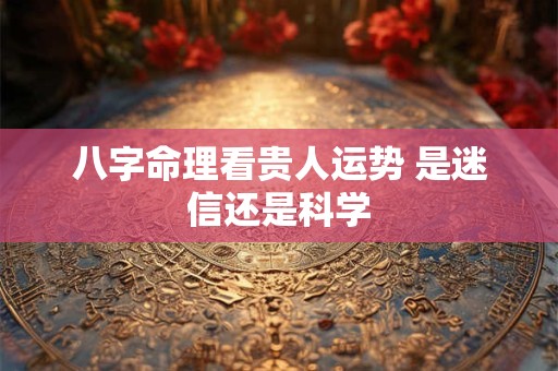 八字命理看贵人运势 是迷信还是科学