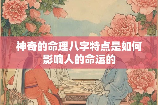 神奇的命理八字特点是如何影响人的命运的
