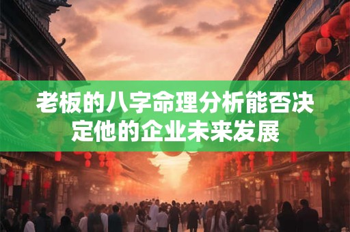 老板的八字命理分析能否决定他的企业未来发展