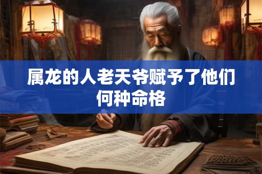 详细阅读:属龙的人老天爷赋予了他们何种命格 属龙的人老天爷赋予了他们何种命格