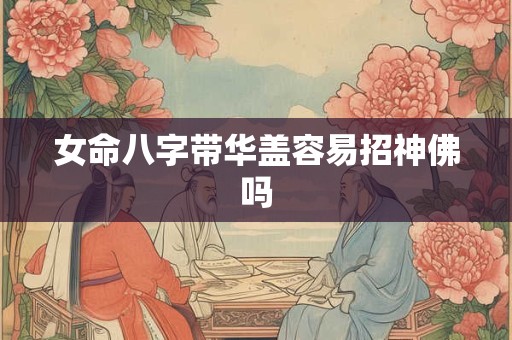 女命八字带华盖容易招神佛吗