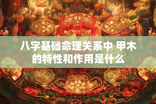 八字基础命理关系中 甲木的特性和作用是什么