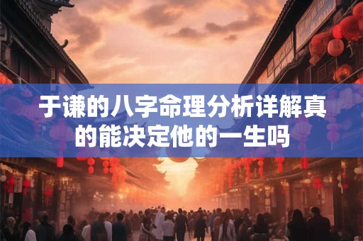于谦的八字命理分析详解真的能决定他的一生吗