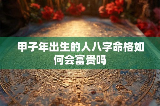 甲子年出生的人八字命格如何会富贵吗