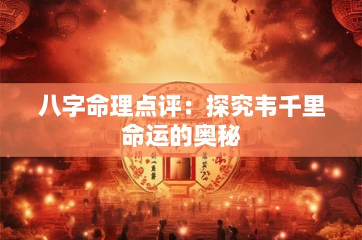 八字命理点评：探究韦千里命运的奥秘