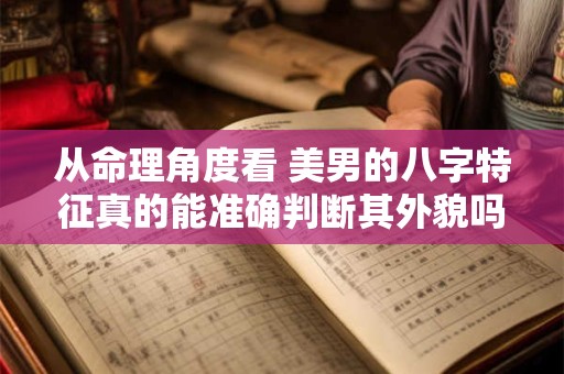 从命理角度看 美男的八字特征真的能准确判断其外貌吗