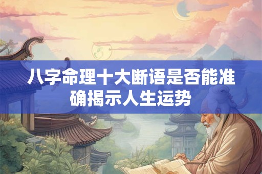 八字命理十大断语是否能准确揭示人生运势
