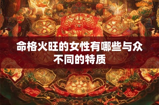 命格火旺的女性有哪些与众不同的特质