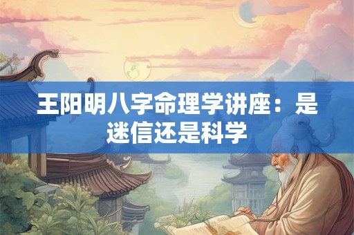 王阳明八字命理学讲座：是迷信还是科学