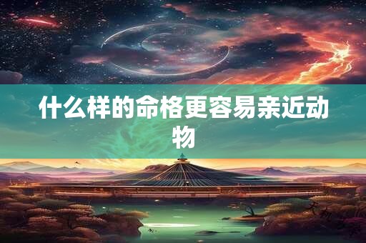 详细阅读:什么样的命格更容易亲近动物 什么样的命格更容易亲近动物