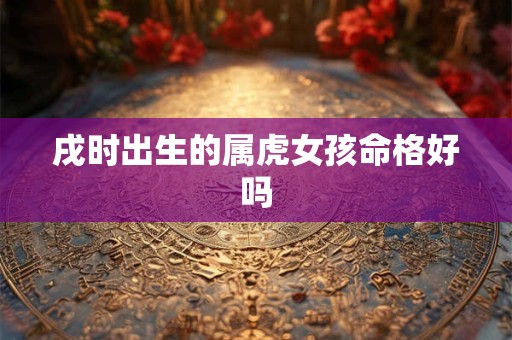 戌时出生的属虎女孩命格好吗