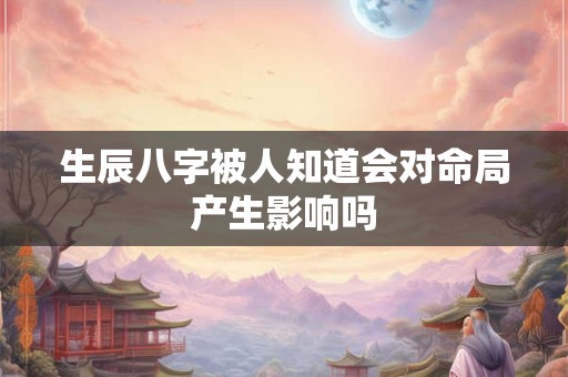 生辰八字被人知道会对命局产生影响吗