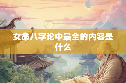 女命八字论中最全的内容是什么
