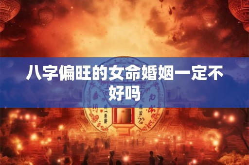 八字偏旺的女命婚姻一定不好吗