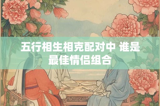 五行相生相克配对中 谁是最佳情侣组合