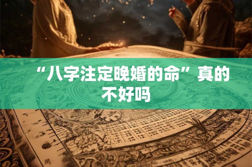 “八字注定晚婚的命”真的不好吗