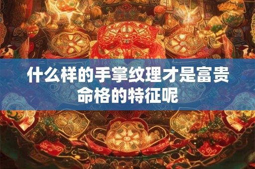 什么样的手掌纹理才是富贵命格的特征呢