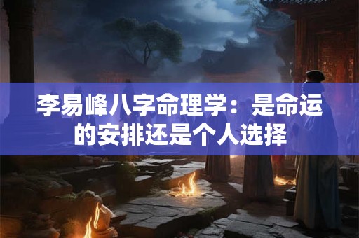 李易峰八字命理学：是命运的安排还是个人选择