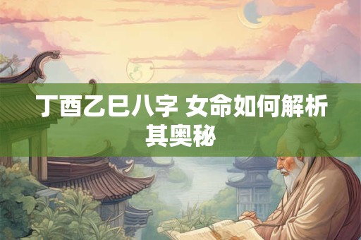丁酉乙巳八字 女命如何解析其奥秘