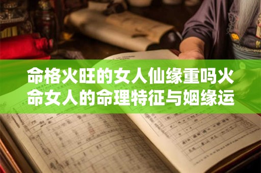 命格火旺的女人仙缘重吗火命女人的命理特征与姻缘运势