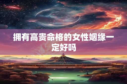 拥有高贵命格的女性姻缘一定好吗