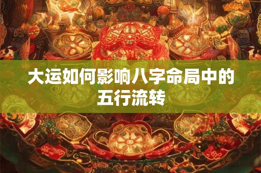 大运如何影响八字命局中的五行流转