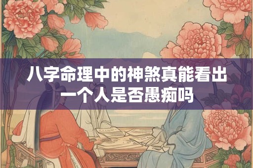 八字命理中的神煞真能看出一个人是否愚痴吗