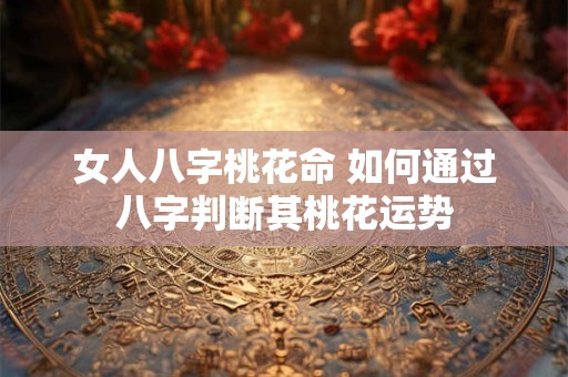 女人八字桃花命 如何通过八字判断其桃花运势