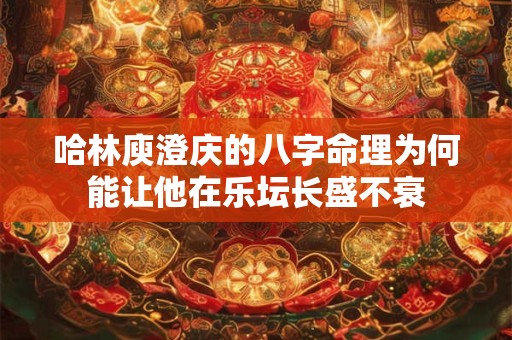哈林庾澄庆的八字命理为何能让他在乐坛长盛不衰