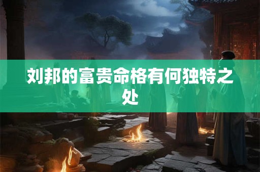 刘邦的富贵命格有何独特之处