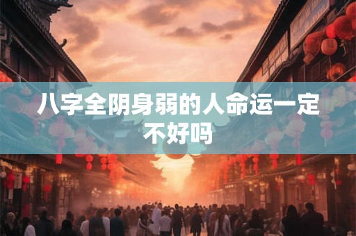 八字全阴身弱的人命运一定不好吗 八字全阴身弱的人命运一定不好吗