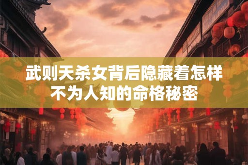 武则天杀女背后隐藏着怎样不为人知的命格秘密