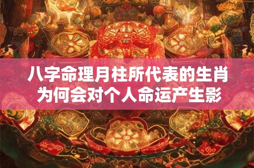 八字命理月柱所代表的生肖 为何会对个人命运产生影响
