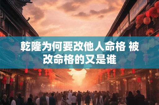 乾隆为何要改他人命格 被改命格的又是谁