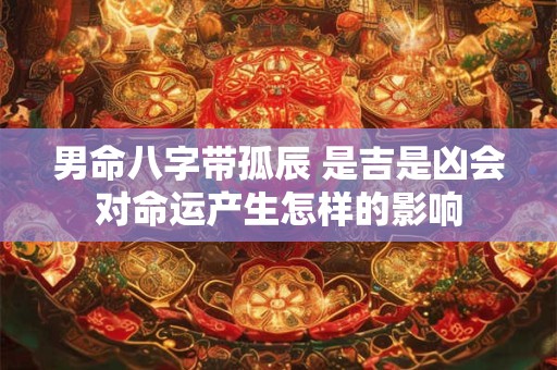 男命八字带孤辰 是吉是凶会对命运产生怎样的影响