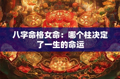 八字命格女命：哪个柱决定了一生的命运