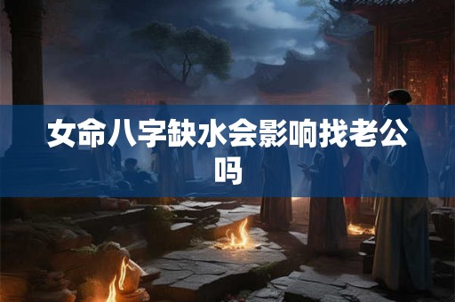 女命八字缺水会影响找老公吗