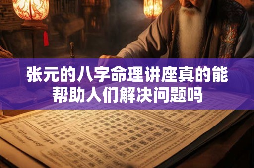 张元的八字命理讲座真的能帮助人们解决问题吗