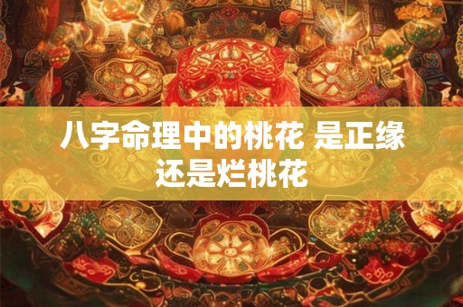 八字命理中的桃花 是正缘还是烂桃花 八字命理中的桃花 是正缘还是烂桃花
