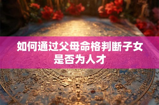 如何通过父母命格判断子女是否为人才