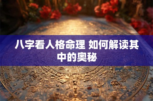 八字看人格命理 如何解读其中的奥秘 八字看人格命理 如何解读其中的奥秘