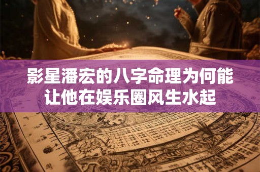 影星潘宏的八字命理为何能让他在娱乐圈风生水起 影星潘宏的八字命理为何能让他在娱乐圈风生水起