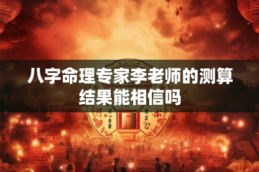 八字命理专家李老师的测算结果能相信吗