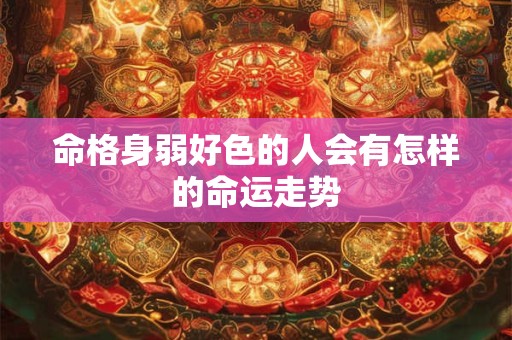 命格身弱好色的人会有怎样的命运走势
