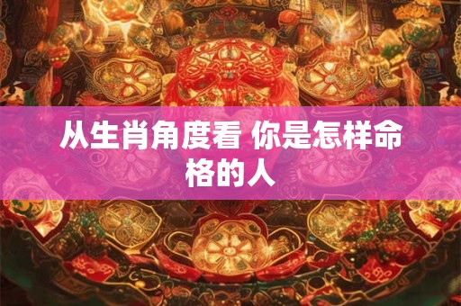 从生肖角度看 你是怎样命格的人