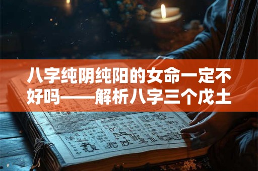 八字纯阴纯阳的女命一定不好吗——解析八字三个戊土女命