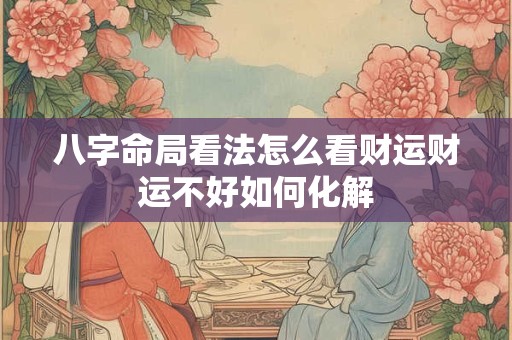 八字命局看法怎么看财运财运不好如何化解